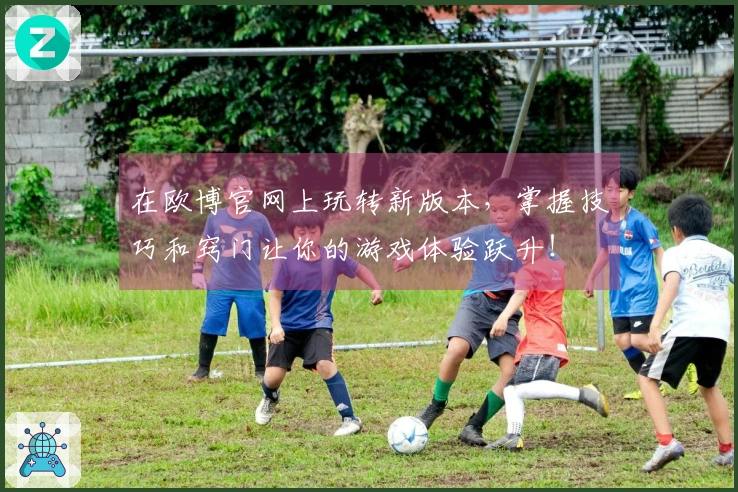 在欧博官网上玩转新版本，掌握技巧和窍门让你的游戏体验跃升！