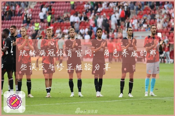 玩转满冠体育官网：角色养成的那些误区与修正经验分享