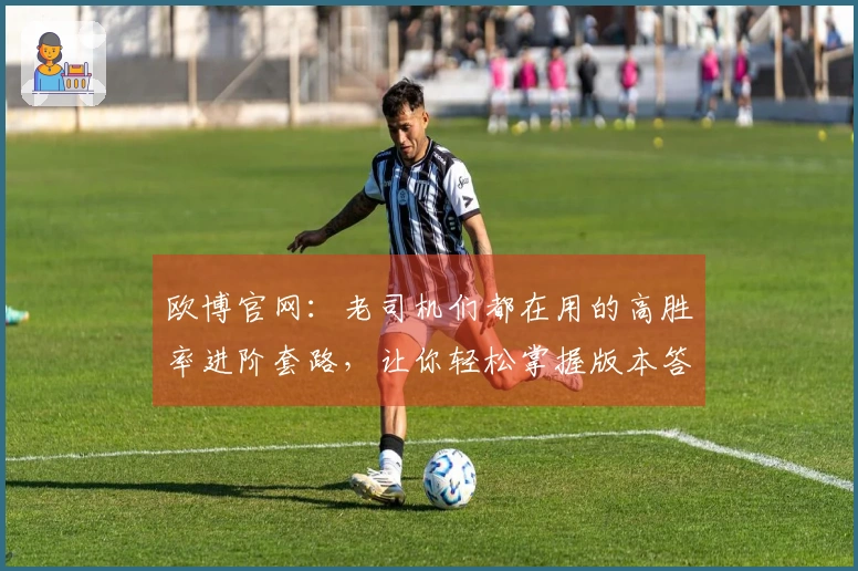 欧博官网：老司机们都在用的高胜率进阶套路，让你轻松掌握版本答案