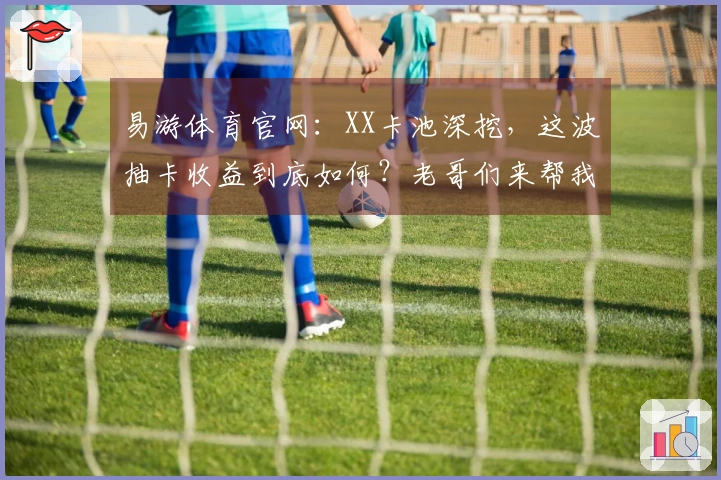 易游体育官网：XX卡池深挖，这波抽卡收益到底如何？老哥们来帮我看看！