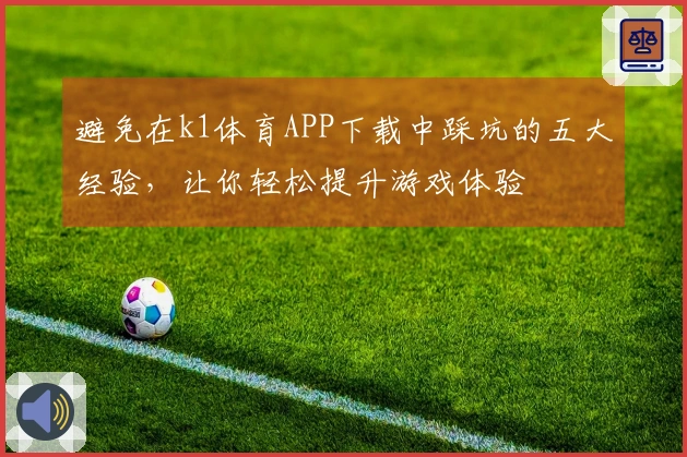 避免在k1体育APP下载中踩坑的五大经验，让你轻松提升游戏体验