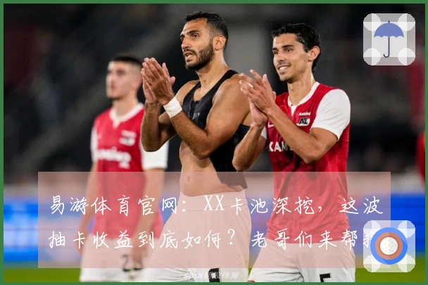 易游体育官网：XX卡池深挖，这波抽卡收益到底如何？老哥们来帮我看看！