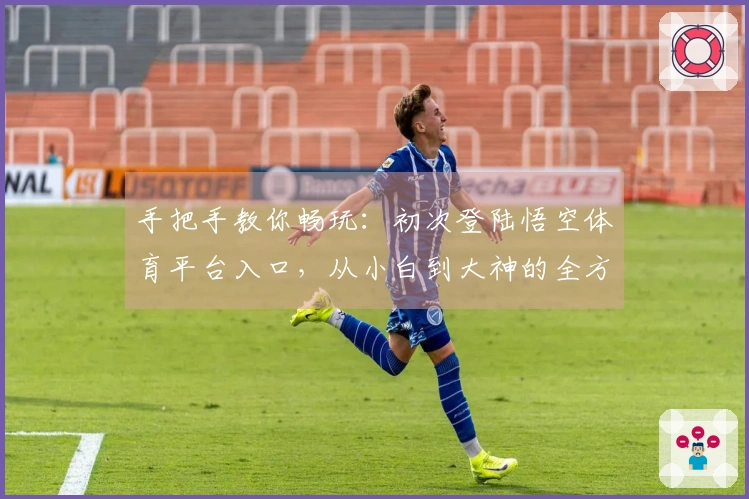 手把手教你畅玩：初次登陆悟空体育平台入口，从小白到大神的全方位指引