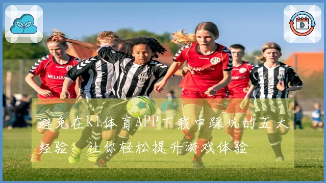 避免在k1体育APP下载中踩坑的五大经验，让你轻松提升游戏体验