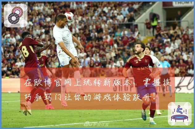 在欧博官网上玩转新版本，掌握技巧和窍门让你的游戏体验跃升！